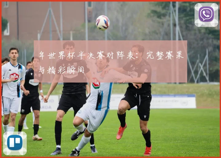 年世界杯半决赛对阵表：完整赛果与精彩瞬间