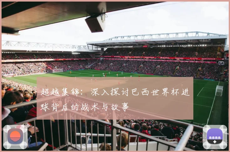 超越集锦：深入探讨巴西世界杯进球背后的战术与故事