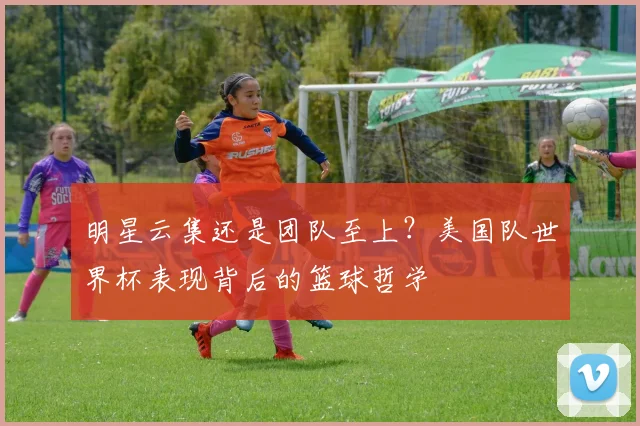 明星云集还是团队至上？美国队世界杯表现背后的篮球哲学