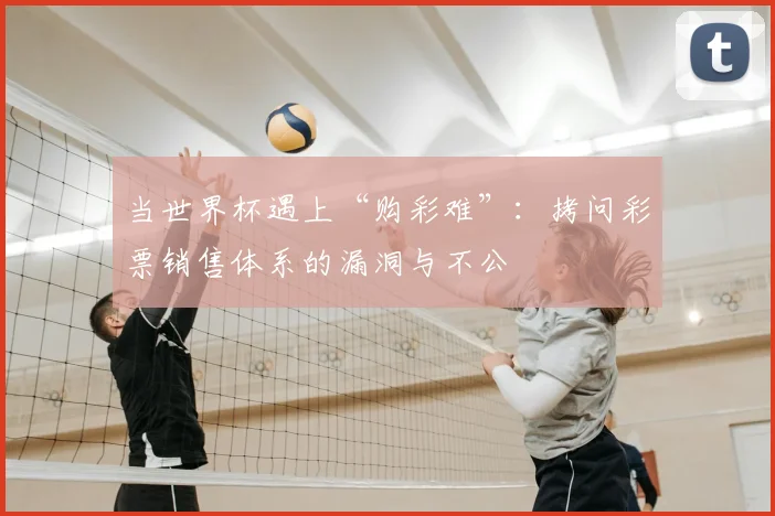 当世界杯遇上“购彩难”:拷问彩票销售体系的漏洞与不公