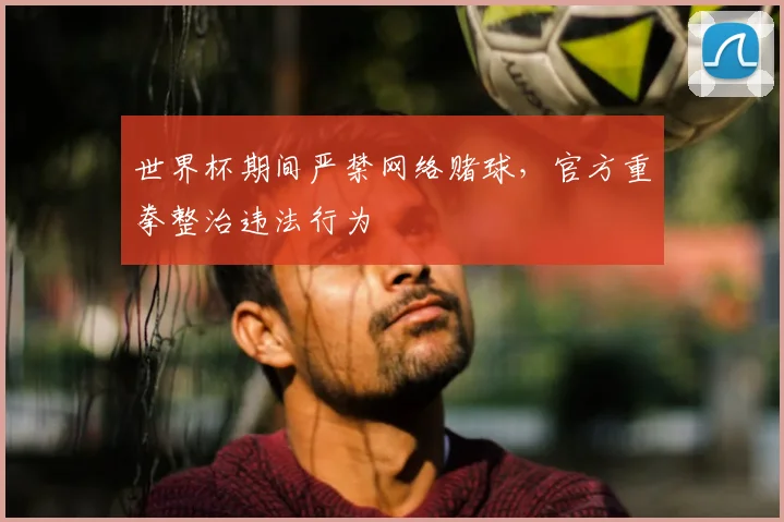 世界杯期间严禁网络赌球,官方重拳整治违法行为