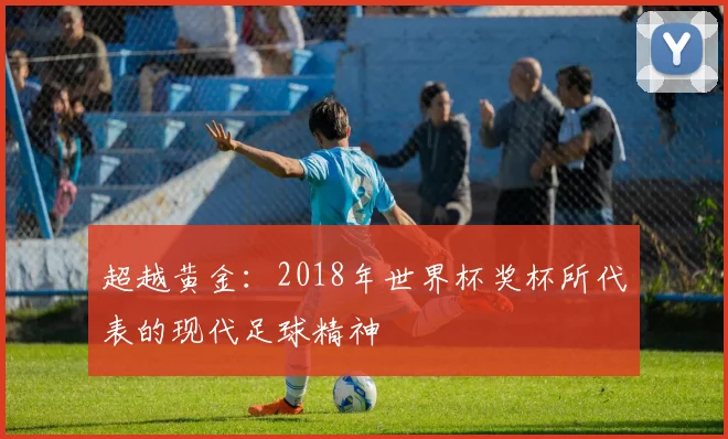 超越黄金：2018年世界杯奖杯所代表的现代足球精神