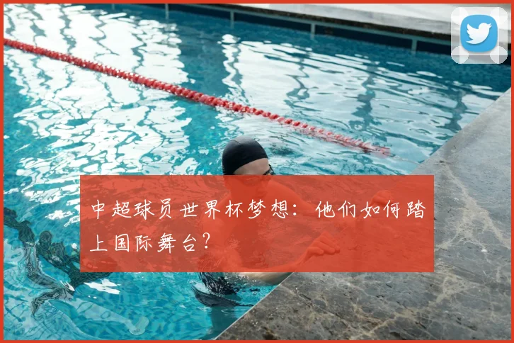 中超球员世界杯梦想:他们如何踏上国际舞台?
