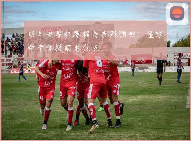 明年世界杯赛程与夺冠预测：懂球帝带你提前看焦点