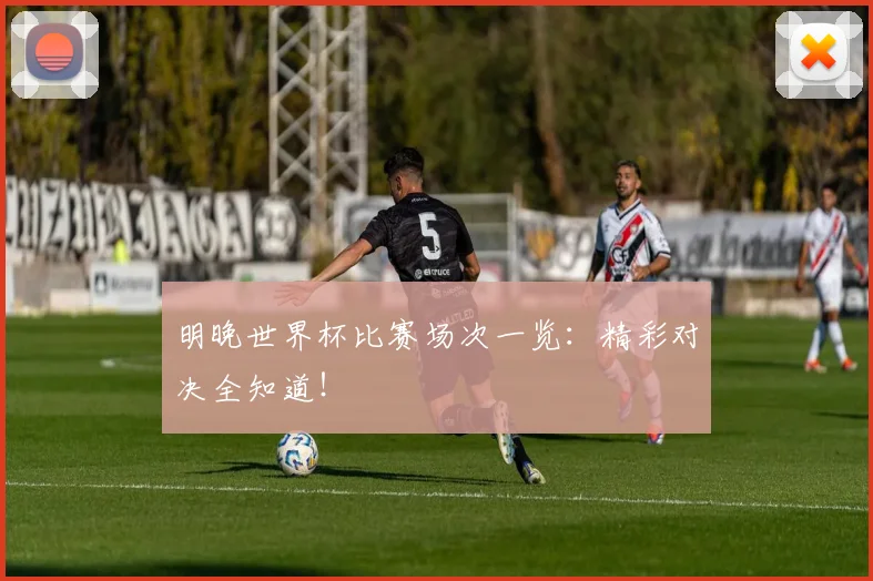 明晚世界杯比赛场次一览：精彩对决全知道！
