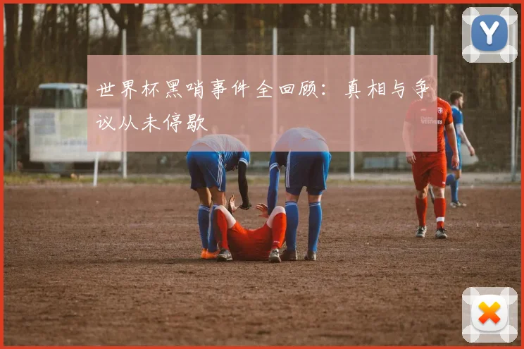 世界杯黑哨事件全回顾：真相与争议从未停歇