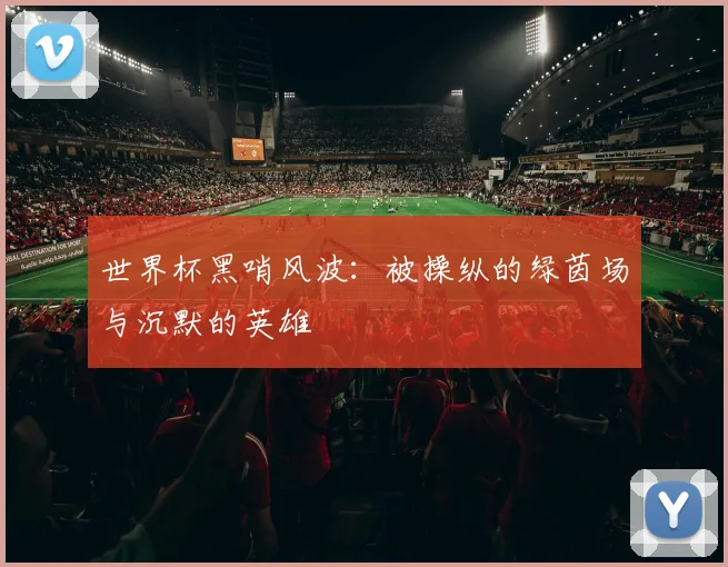世界杯黑哨风波：被操纵的绿茵场与沉默的英雄