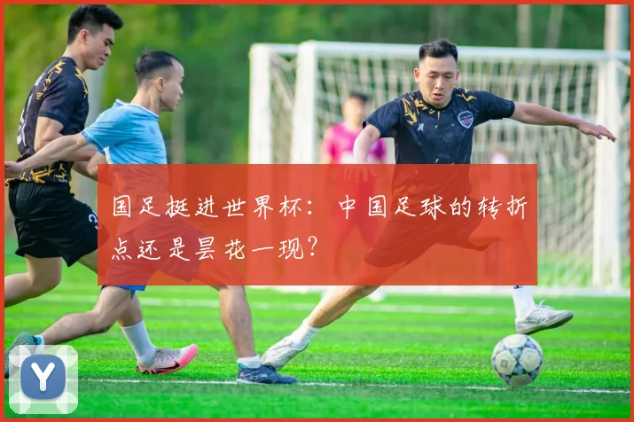 国足挺进世界杯：中国足球的转折点还是昙花一现？