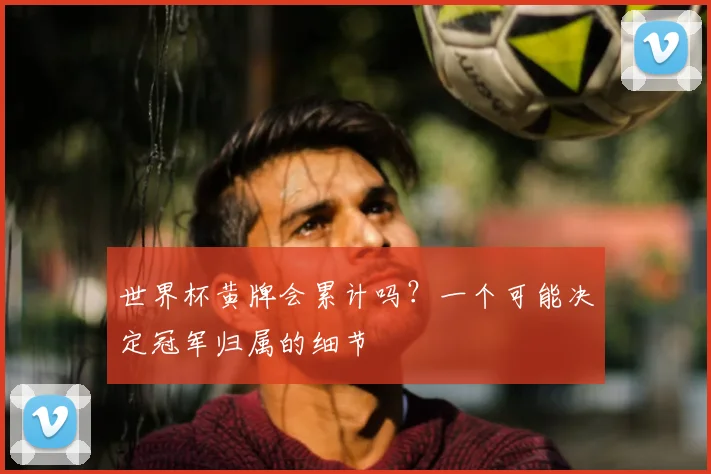 世界杯黄牌会累计吗？一个可能决定冠军归属的细节