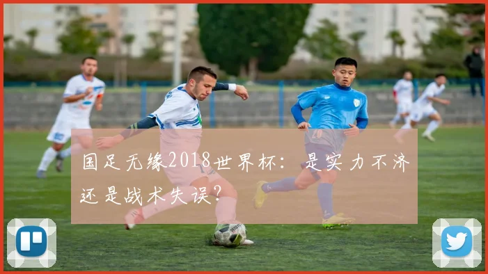 国足无缘2018世界杯：是实力不济还是战术失误？