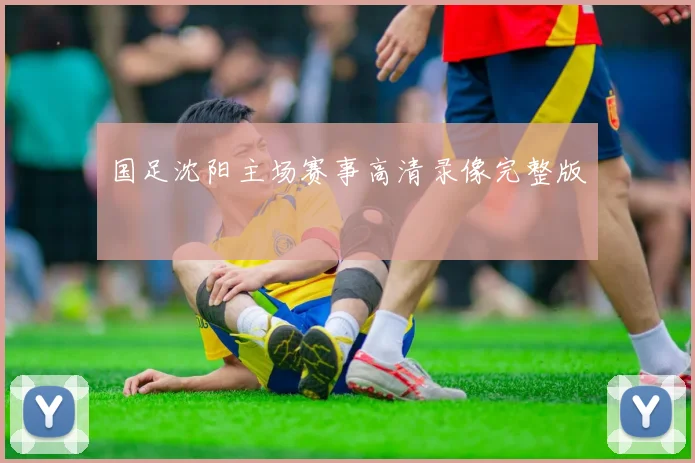 国足沈阳主场赛事高清录像完整版