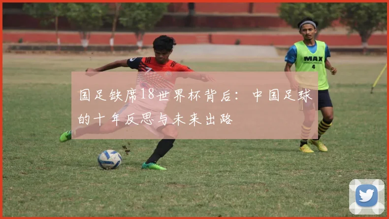 国足缺席18世界杯背后：中国足球的十年反思与未来出路