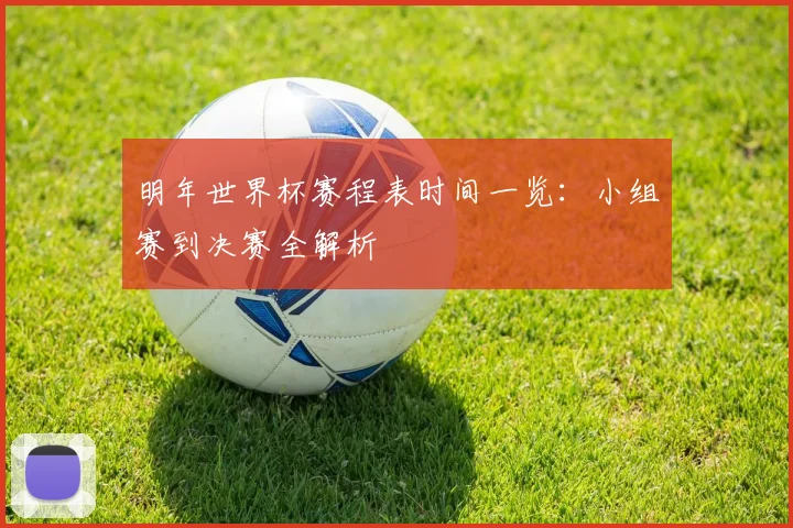 明年世界杯赛程表时间一览：小组赛到决赛全解析