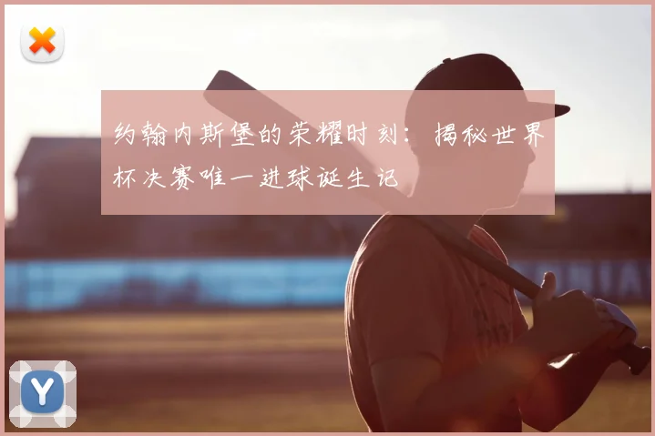 约翰内斯堡的荣耀时刻：揭秘世界杯决赛唯一进球诞生记
