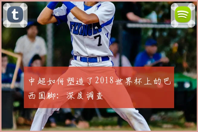 中超如何塑造了2018世界杯上的巴西国脚：深度调查