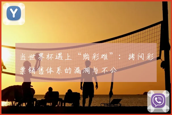 当世界杯遇上“购彩难”:拷问彩票销售体系的漏洞与不公