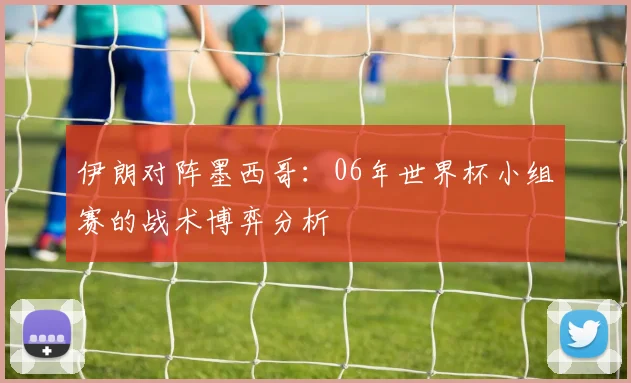伊朗对阵墨西哥:06年世界杯小组赛的战术博弈分析