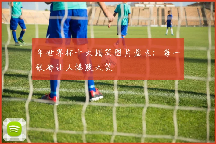 年世界杯十大搞笑图片盘点:每一张都让人捧腹大笑