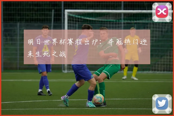 明日世界杯赛程出炉：夺冠热门迎来生死之战