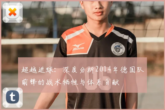 超越进球：深度分析2014年德国队前锋的战术牺牲与体系贡献