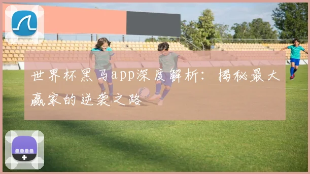 世界杯黑马app深度解析：揭秘最大赢家的逆袭之路
