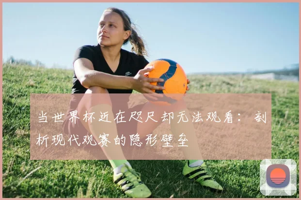 当世界杯近在咫尺却无法观看:剖析现代观赛的隐形壁垒