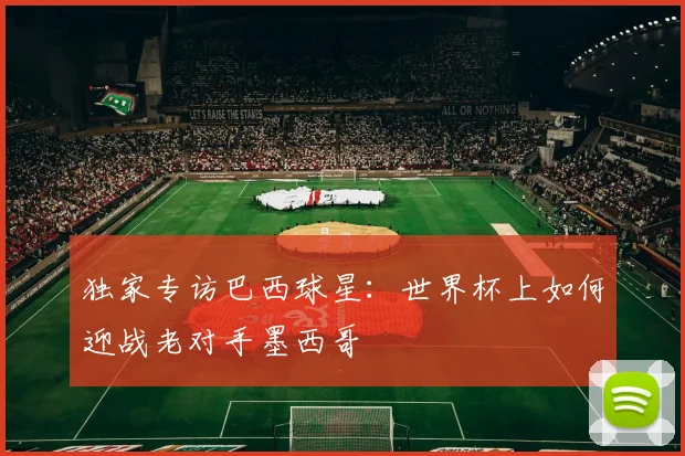 独家专访巴西球星：世界杯上如何迎战老对手墨西哥