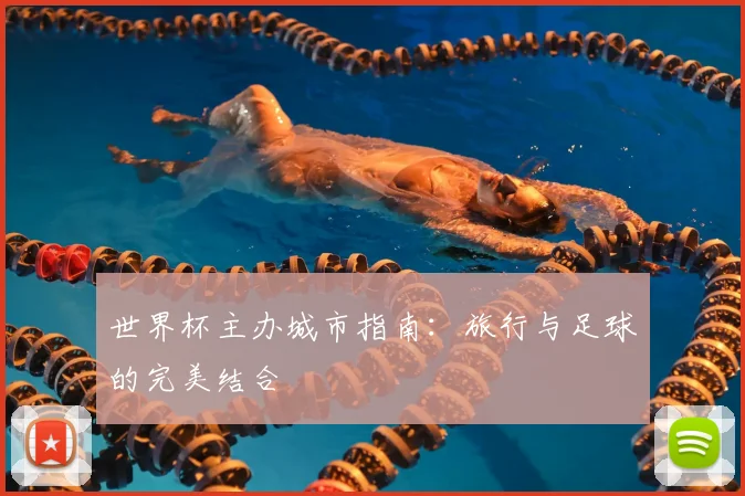世界杯主办城市指南：旅行与足球的完美结合