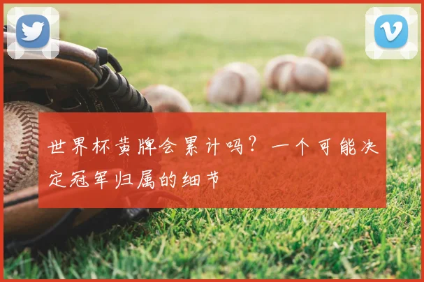 世界杯黄牌会累计吗？一个可能决定冠军归属的细节