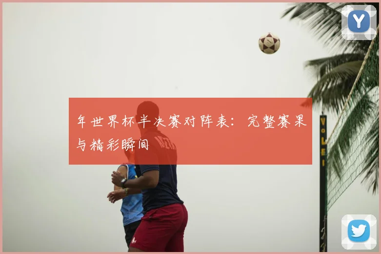 年世界杯半决赛对阵表：完整赛果与精彩瞬间