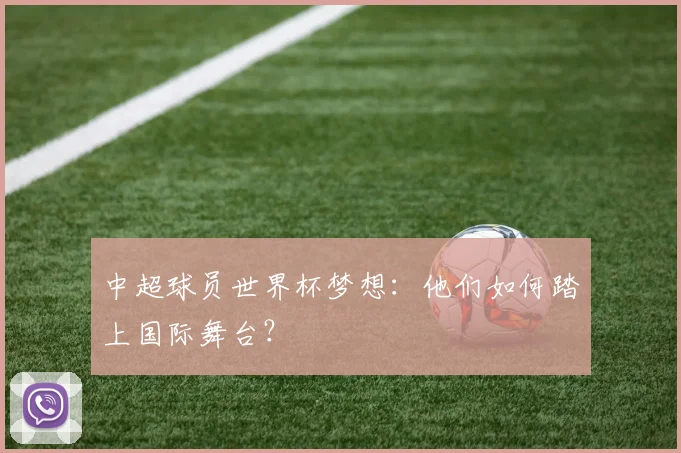 中超球员世界杯梦想:他们如何踏上国际舞台?