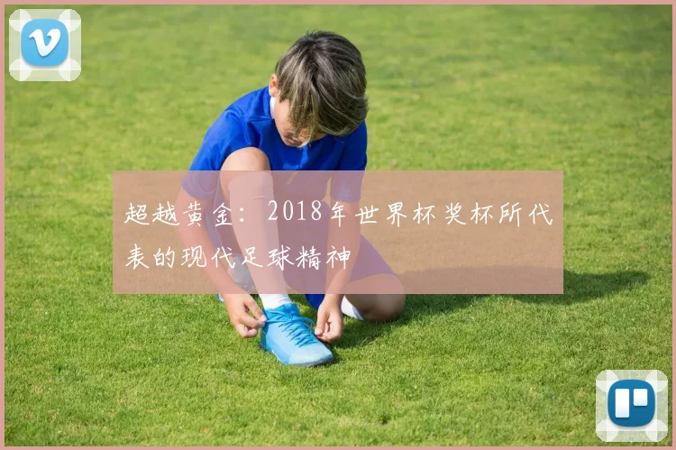 超越黄金：2018年世界杯奖杯所代表的现代足球精神