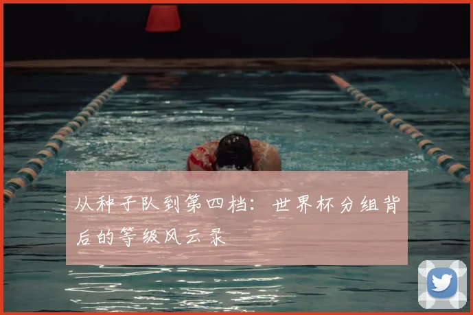 从种子队到第四档:世界杯分组背后的等级风云录