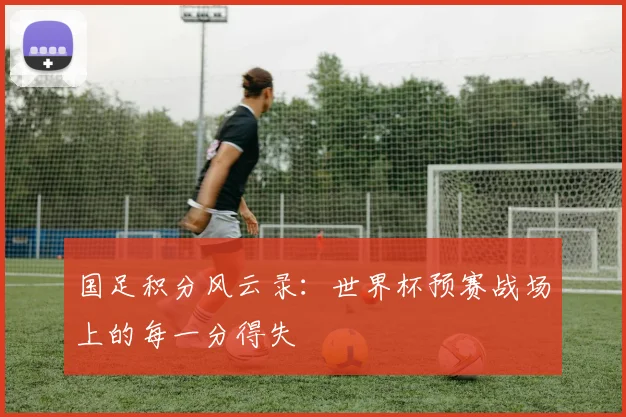 国足积分风云录：世界杯预赛战场上的每一分得失