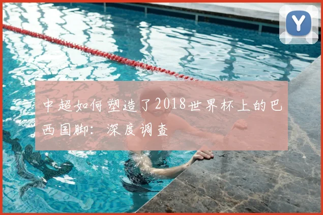 中超如何塑造了2018世界杯上的巴西国脚：深度调查