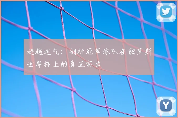 超越运气：剖析冠军球队在俄罗斯世界杯上的真正实力