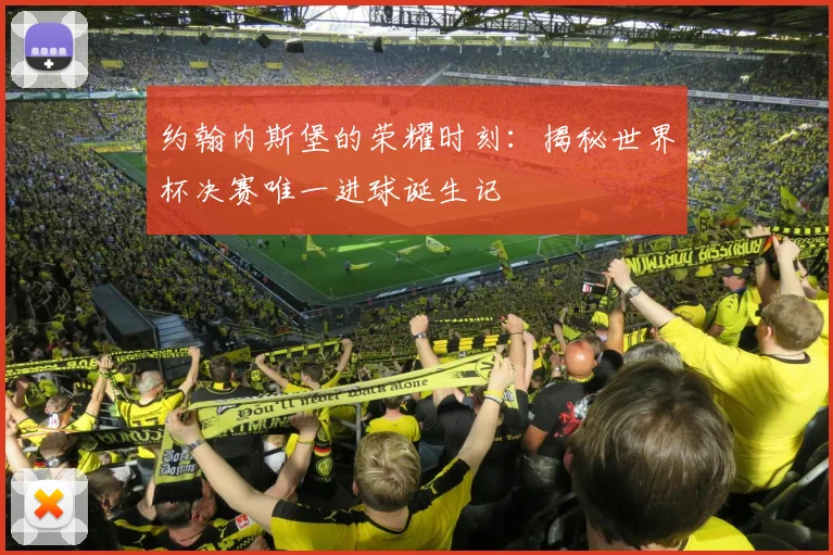 约翰内斯堡的荣耀时刻：揭秘世界杯决赛唯一进球诞生记
