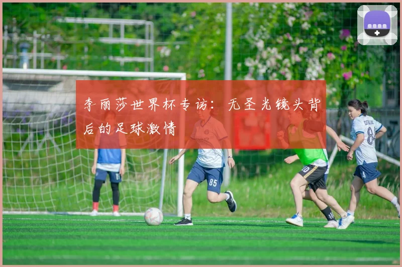 李丽莎世界杯专访:无圣光镜头背后的足球激情
