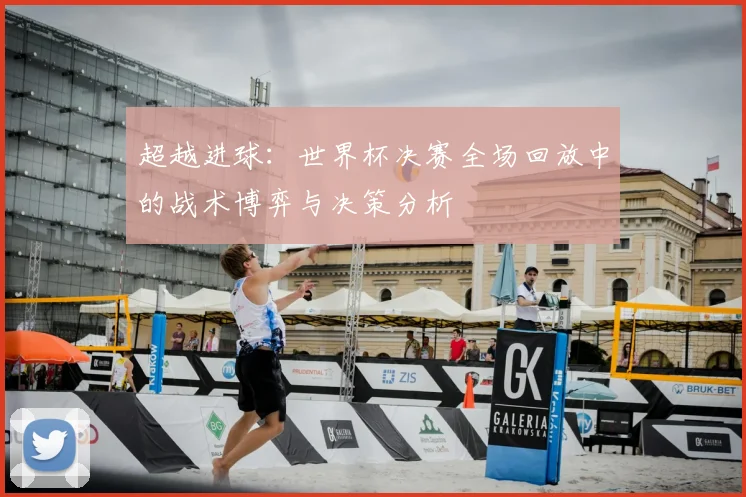 超越进球：世界杯决赛全场回放中的战术博弈与决策分析