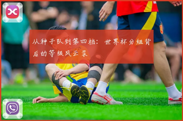 从种子队到第四档：世界杯分组背后的等级风云录