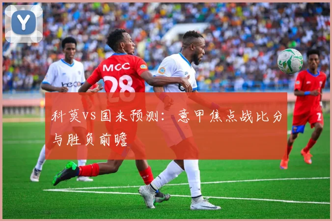 科莫vs国米预测：意甲焦点战比分与胜负前瞻