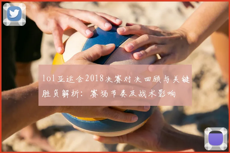 lol亚运会2018决赛对决回顾与关键胜负解析：赛场节奏及战术影响