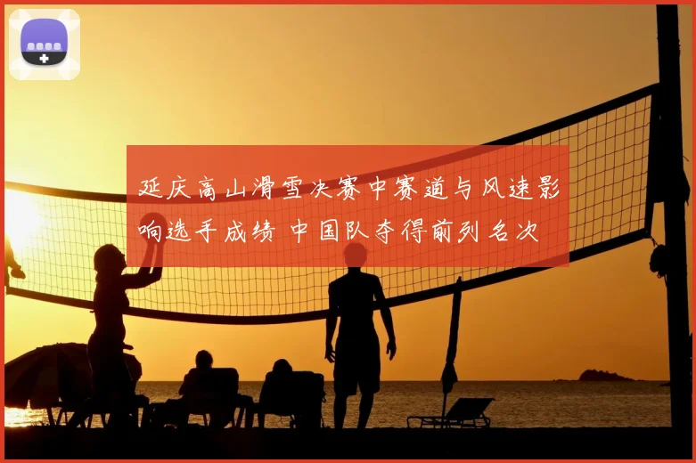 延庆高山滑雪决赛中赛道与风速影响选手成绩 中国队夺得前列名次