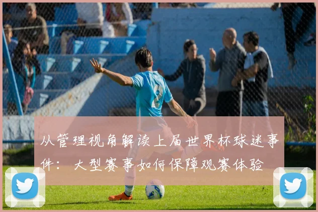 从管理视角解读上届世界杯球迷事件：大型赛事如何保障观赛体验