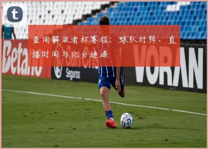 查询解放者杯赛程：球队对阵、直播时间与比分速递