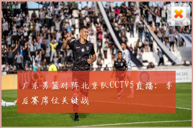 广东男篮对阵北京队CCTV5直播：季后赛席位关键战