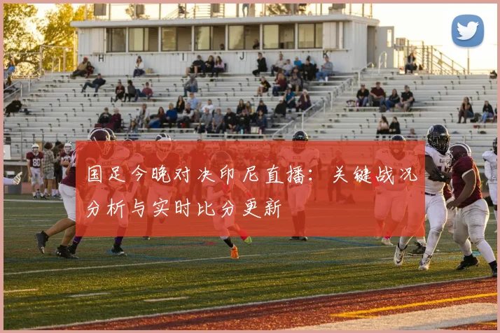 国足今晚对决印尼直播：关键战况分析与实时比分更新