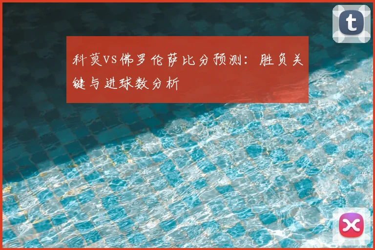 科莫vs佛罗伦萨比分预测：胜负关键与进球数分析
