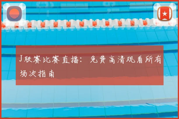 J联赛比赛直播：免费高清观看所有场次指南