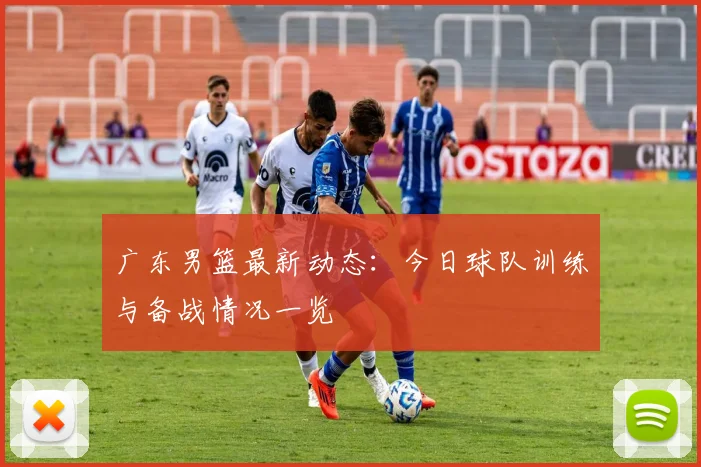 广东男篮最新动态:今日球队训练与备战情况一览
